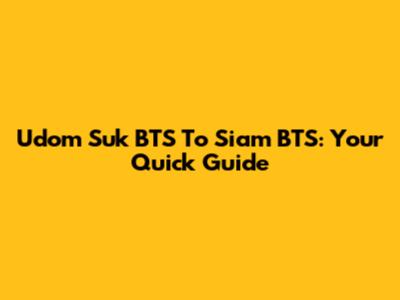 Udom Suk BTS To Siam BTS: Your Quick Guide