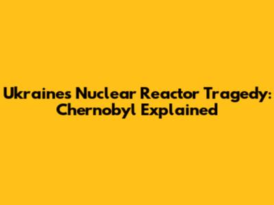 Ukraine's Nuclear Reactor Tragedy: Chernobyl Explained