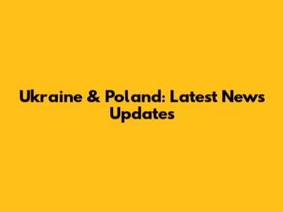Ukraine & Poland: Latest News Updates