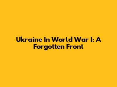 Ukraine In World War I: A Forgotten Front