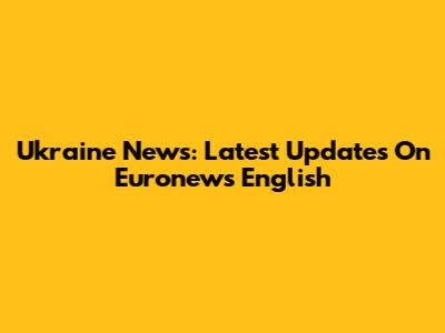 Ukraine News: Latest Updates On Euronews English