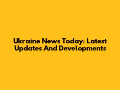 Ukraine News Today: Latest Updates And Developments