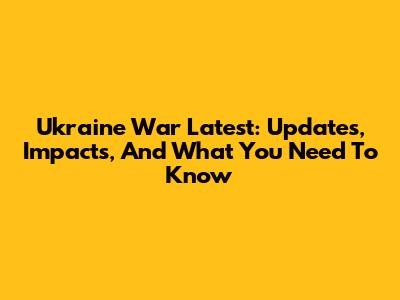 Ukraine War Latest: Updates, Impacts, And What You Need To Know