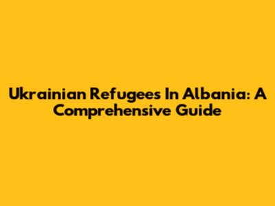 Ukrainian Refugees In Albania: A Comprehensive Guide