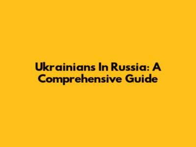 Ukrainians In Russia: A Comprehensive Guide