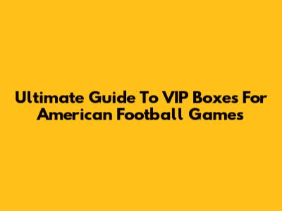 Ultimate Guide To VIP Boxes For American Football Games