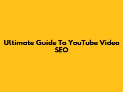 Ultimate Guide To YouTube Video SEO