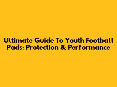 Ultimate Guide To Youth Football Pads: Protection & Performance