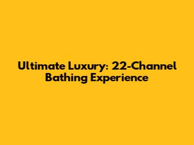 Ultimate Luxury: 22-Channel Bathing Experience