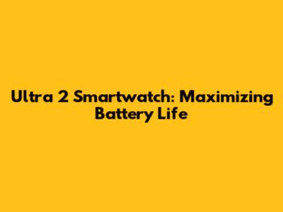 Ultra 2 Smartwatch: Maximizing Battery Life