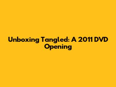 Unboxing Tangled: A 2011 DVD Opening