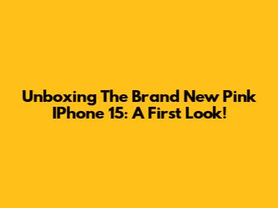 Unboxing The Brand New Pink IPhone 15: A First Look!