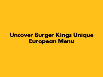 Uncover Burger King's Unique European Menu