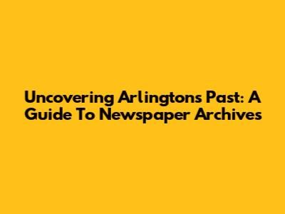 Uncovering Arlington's Past: A Guide To Newspaper Archives