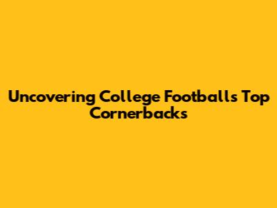 Uncovering College Football's Top Cornerbacks