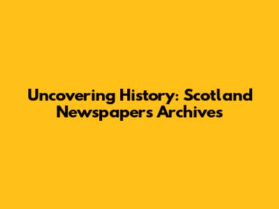 Uncovering History: Scotland Newspapers Archives