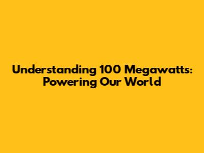 Understanding 100 Megawatts: Powering Our World