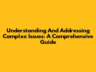 Understanding And Addressing Complex Issues: A Comprehensive Guide