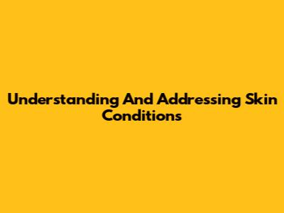 Understanding And Addressing Skin Conditions