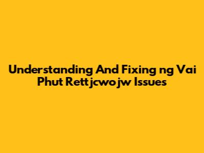 Understanding And Fixing 'ng Vai Phut Rettjcwojw' Issues