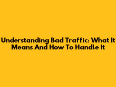 Understanding Bad Traffic: What It Means And How To Handle It