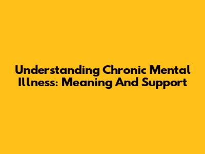 Understanding Chronic Mental Illness: Meaning And Support