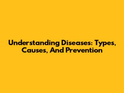 Understanding Diseases: Types, Causes, And Prevention
