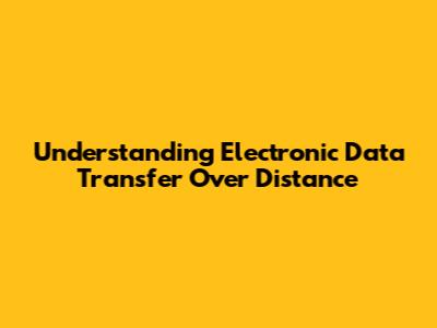 Understanding Electronic Data Transfer Over Distance
