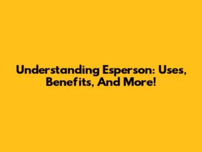 Understanding Esperson: Uses, Benefits, And More!