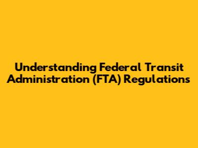 Understanding Federal Transit Administration (FTA) Regulations