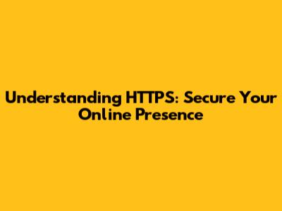 Understanding HTTPS: Secure Your Online Presence