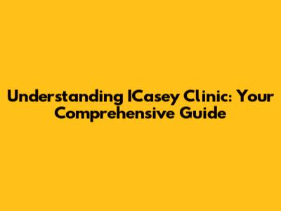Understanding ICasey Clinic: Your Comprehensive Guide