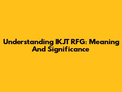 Understanding IKJT RFG: Meaning And Significance