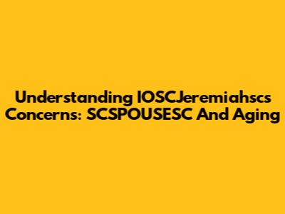 Understanding IOSCJeremiahsc's Concerns: SCSPOUSESC And Aging