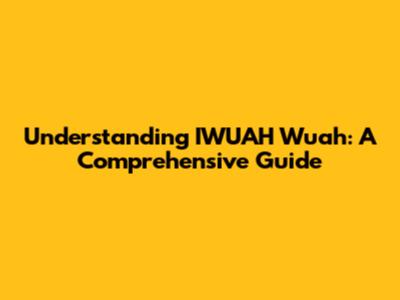 Understanding IWUAH Wuah: A Comprehensive Guide