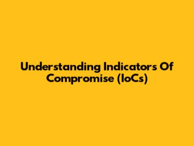 Understanding Indicators Of Compromise (IoCs)