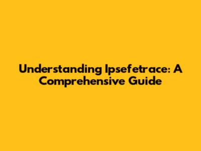 Understanding Ipsefetrace: A Comprehensive Guide