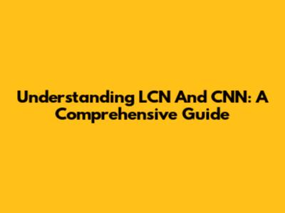 Understanding LCN And CNN: A Comprehensive Guide