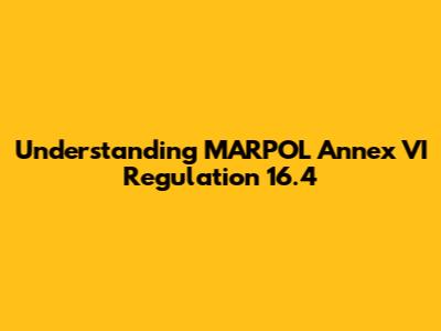 Understanding MARPOL Annex VI Regulation 16.4