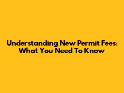 Understanding New Permit Fees: What You Need To Know
