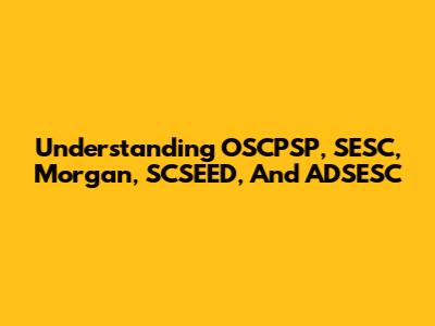 Understanding OSCPSP, SESC, Morgan, SCSEED, And ADSESC