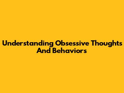 Understanding Obsessive Thoughts And Behaviors