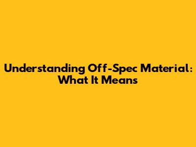 Understanding Off-Spec Material: What It Means