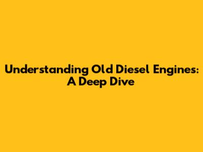 Understanding Old Diesel Engines: A Deep Dive