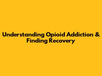 Understanding Opioid Addiction & Finding Recovery