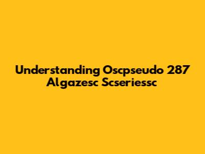Understanding Oscpseudo 287 Algazesc Scseriessc