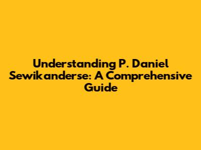 Understanding P. Daniel Sewikanderse: A Comprehensive Guide