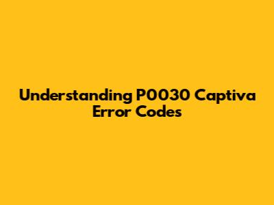 Understanding P0030 Captiva Error Codes
