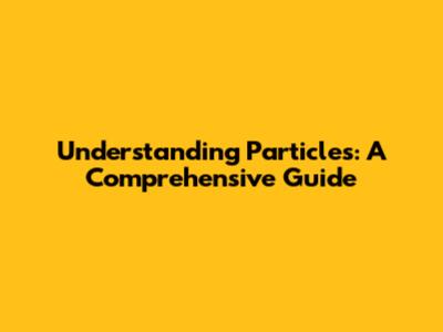 Understanding Particles: A Comprehensive Guide