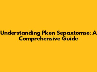 Understanding Pken Sepaxtomse: A Comprehensive Guide